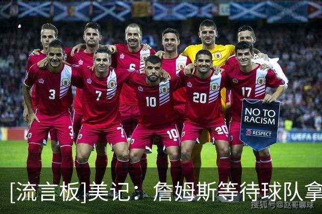 [流言板]美记：詹姆斯等待球队拿出满足他诉求的方案&可无实质性进展